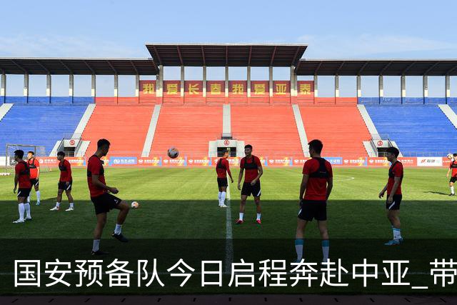 国安预备队今日启程奔赴中亚 带齐物资出征亚冠